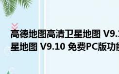 高德地图高清卫星地图 V9.10 免费PC版（高德地图高清卫星地图 V9.10 免费PC版功能简介）