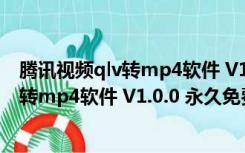 腾讯视频qlv转mp4软件 V1.0.0 永久免费版（腾讯视频qlv转mp4软件 V1.0.0 永久免费版功能简介）