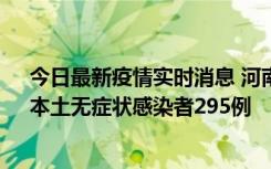 今日最新疫情实时消息 河南昨日新增本土确诊病例64例，本土无症状感染者295例