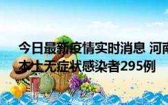 今日最新疫情实时消息 河南昨日新增本土确诊病例64例，本土无症状感染者295例