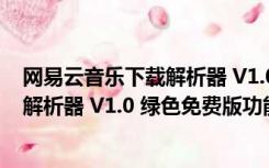 网易云音乐下载解析器 V1.0 绿色免费版（网易云音乐下载解析器 V1.0 绿色免费版功能简介）