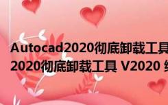 Autocad2020彻底卸载工具 V2020 绿色免费版（Autocad2020彻底卸载工具 V2020 绿色免费版功能简介）