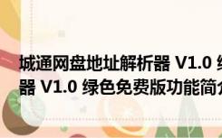 城通网盘地址解析器 V1.0 绿色免费版（城通网盘地址解析器 V1.0 绿色免费版功能简介）