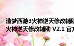 造梦西游3火神逆天修改辅助 V2.1 官方免费版（造梦西游3火神逆天修改辅助 V2.1 官方免费版功能简介）