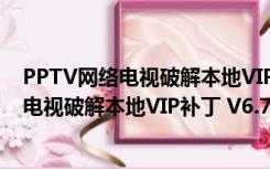 PPTV网络电视破解本地VIP补丁 V6.7 绿色版（PPTV网络电视破解本地VIP补丁 V6.7 绿色版功能简介）