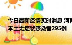 今日最新疫情实时消息 河南昨日新增本土确诊病例64例，本土无症状感染者295例