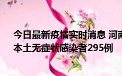 今日最新疫情实时消息 河南昨日新增本土确诊病例64例，本土无症状感染者295例