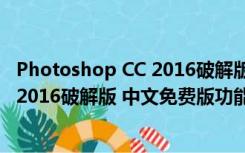 Photoshop CC 2016破解版 中文免费版（Photoshop CC 2016破解版 中文免费版功能简介）