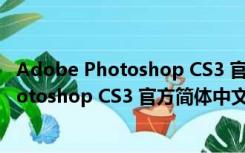 Adobe Photoshop CS3 官方简体中文精简版（Adobe Photoshop CS3 官方简体中文精简版功能简介）