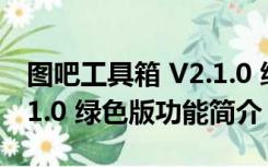 图吧工具箱 V2.1.0 绿色版（图吧工具箱 V2.1.0 绿色版功能简介）