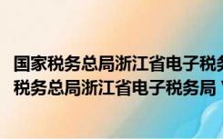 国家税务总局浙江省电子税务局 V1.0390202 官方版（国家税务总局浙江省电子税务局 V1.0390202 官方版功能简介）