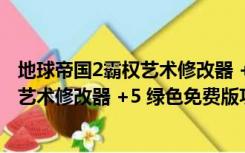 地球帝国2霸权艺术修改器 +5 绿色免费版（地球帝国2霸权艺术修改器 +5 绿色免费版功能简介）