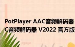 PotPlayer AAC音频解码器 V2022 官方版（PotPlayer AAC音频解码器 V2022 官方版功能简介）