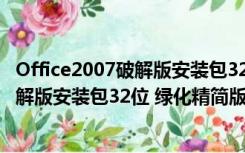 Office2007破解版安装包32位 绿化精简版（Office2007破解版安装包32位 绿化精简版功能简介）