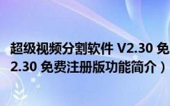 超级视频分割软件 V2.30 免费注册版（超级视频分割软件 V2.30 免费注册版功能简介）