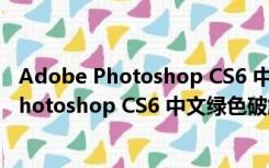 Adobe Photoshop CS6 中文绿色破解版 64位（Adobe Photoshop CS6 中文绿色破解版 64位功能简介）