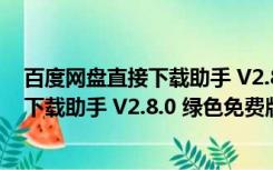 百度网盘直接下载助手 V2.8.0 绿色免费版（百度网盘直接下载助手 V2.8.0 绿色免费版功能简介）