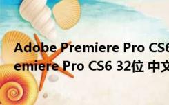 Adobe Premiere Pro CS6 32位 中文破解版（Adobe Premiere Pro CS6 32位 中文破解版功能简介）