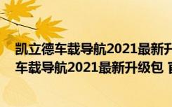 凯立德车载导航2021最新升级包 官方免费完整版（凯立德车载导航2021最新升级包 官方免费完整版功能简介）