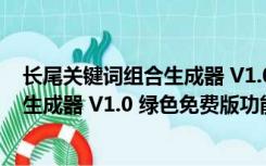 长尾关键词组合生成器 V1.0 绿色免费版（长尾关键词组合生成器 V1.0 绿色免费版功能简介）