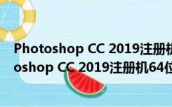 Photoshop CC 2019注册机64位 V1.0 绿色免费版（Photoshop CC 2019注册机64位 V1.0 绿色免费版功能简介）