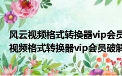 风云视频格式转换器vip会员破解版 V2021.7 免费版（风云视频格式转换器vip会员破解版 V2021.7 免费版功能简介）