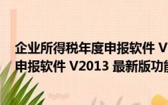 企业所得税年度申报软件 V2013 最新版（企业所得税年度申报软件 V2013 最新版功能简介）