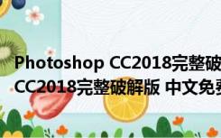 Photoshop CC2018完整破解版 中文免费版（Photoshop CC2018完整破解版 中文免费版功能简介）