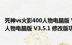 死神vs火影400人物电脑版 V3.5.1 修改版（死神vs火影400人物电脑版 V3.5.1 修改版功能简介）