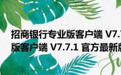 招商银行专业版客户端 V7.7.1 官方最新版（招商银行专业版客户端 V7.7.1 官方最新版功能简介）