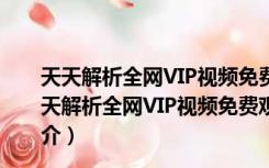 天天解析全网VIP视频免费观看软件 V1.2 绿色免费版（天天解析全网VIP视频免费观看软件 V1.2 绿色免费版功能简介）