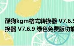 酷狗kgm格式转换器 V7.6.9 绿色免费版（酷狗kgm格式转换器 V7.6.9 绿色免费版功能简介）