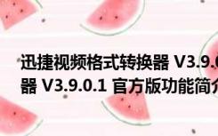 迅捷视频格式转换器 V3.9.0.1 官方版（迅捷视频格式转换器 V3.9.0.1 官方版功能简介）