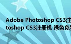 Adobe Photoshop CS3注册机 绿色免费版（Adobe Photoshop CS3注册机 绿色免费版功能简介）