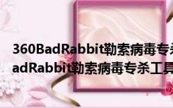 360BadRabbit勒索病毒专杀工具 V1.0 绿色免费版（360BadRabbit勒索病毒专杀工具 V1.0 绿色免费版功能简介）