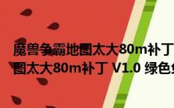 魔兽争霸地图太大80m补丁 V1.0 绿色免费版（魔兽争霸地图太大80m补丁 V1.0 绿色免费版功能简介）