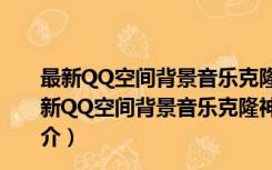 最新QQ空间背景音乐克隆神器 V201704 绿色免费版（最新QQ空间背景音乐克隆神器 V201704 绿色免费版功能简介）