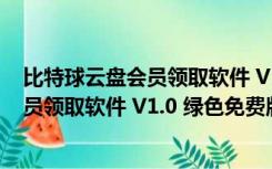 比特球云盘会员领取软件 V1.0 绿色免费版（比特球云盘会员领取软件 V1.0 绿色免费版功能简介）