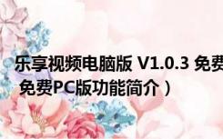 乐享视频电脑版 V1.0.3 免费PC版（乐享视频电脑版 V1.0.3 免费PC版功能简介）