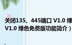 关闭135、445端口 V1.0 绿色免费版（关闭135、445端口 V1.0 绿色免费版功能简介）