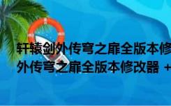 轩辕剑外传穹之扉全版本修改器 +61 绿色免费版（轩辕剑外传穹之扉全版本修改器 +61 绿色免费版功能简介）