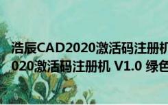 浩辰CAD2020激活码注册机 V1.0 绿色免费版（浩辰CAD2020激活码注册机 V1.0 绿色免费版功能简介）