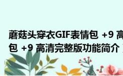 蘑菇头穿衣GIF表情包 +9 高清完整版（蘑菇头穿衣GIF表情包 +9 高清完整版功能简介）