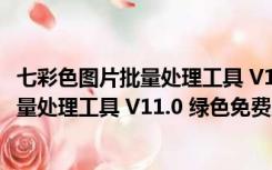 七彩色图片批量处理工具 V11.0 绿色免费版（七彩色图片批量处理工具 V11.0 绿色免费版功能简介）