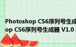 Photoshop CS6序列号生成器 V1.0 绿色免费版（Photoshop CS6序列号生成器 V1.0 绿色免费版功能简介）