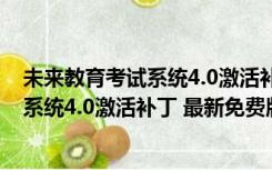 未来教育考试系统4.0激活补丁 最新免费版（未来教育考试系统4.0激活补丁 最新免费版功能简介）