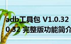 adb工具包 V1.0.32 完整版（adb工具包 V1.0.32 完整版功能简介）