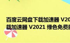 百度云网盘下载加速器 V2021 绿色免费版（百度云网盘下载加速器 V2021 绿色免费版功能简介）