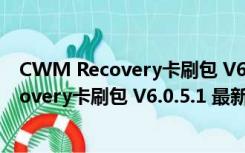 CWM Recovery卡刷包 V6.0.5.1 最新通用版（CWM Recovery卡刷包 V6.0.5.1 最新通用版功能简介）