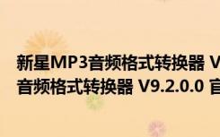 新星MP3音频格式转换器 V9.2.0.0 官方最新版（新星MP3音频格式转换器 V9.2.0.0 官方最新版功能简介）